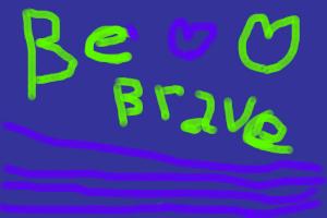 BE BRAVE!